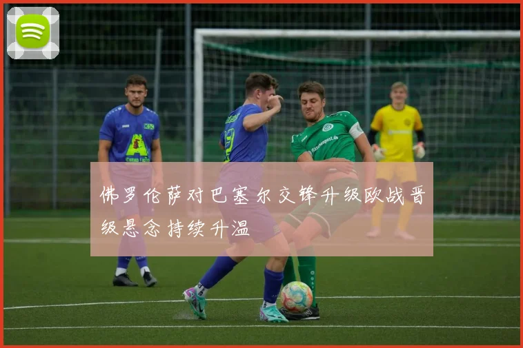 佛罗伦萨对巴塞尔交锋升级欧战晋级悬念持续升温