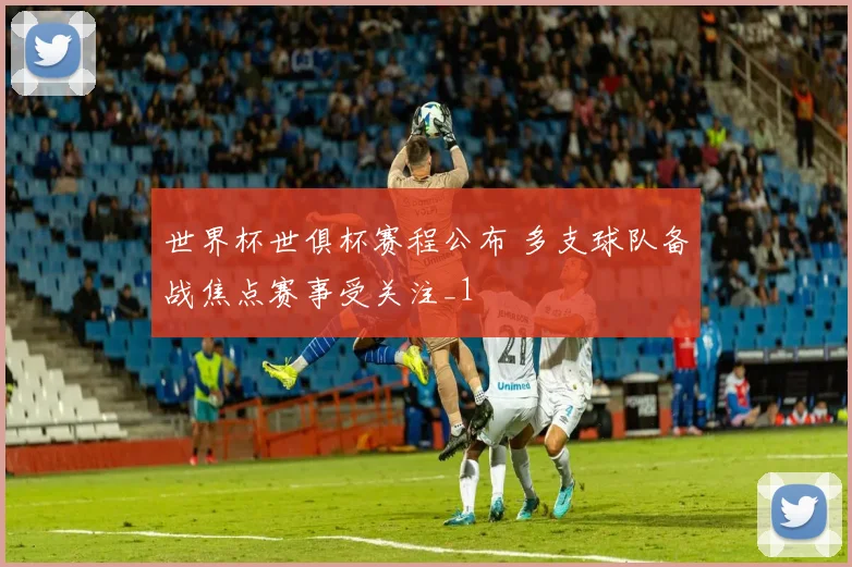 世界杯世俱杯赛程公布 多支球队备战焦点赛事受关注_1