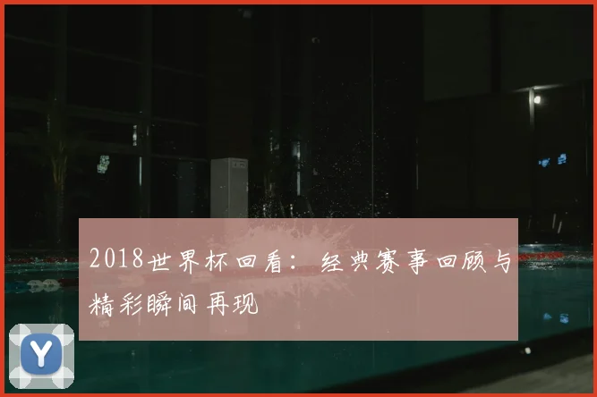 2018世界杯回看：经典赛事回顾与精彩瞬间再现