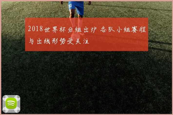 2018世界杯分组出炉 各队小组赛程与出线形势受关注