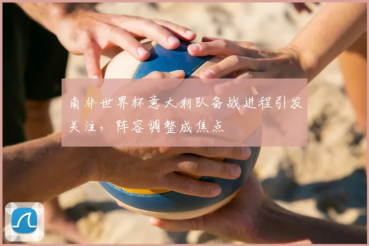 南非世界杯意大利队备战进程引发关注,阵容调整成焦点