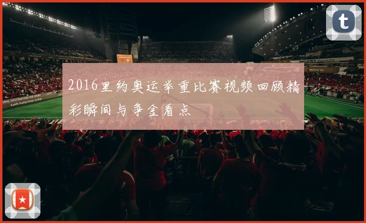 2016里约奥运举重比赛视频回顾精彩瞬间与争金看点