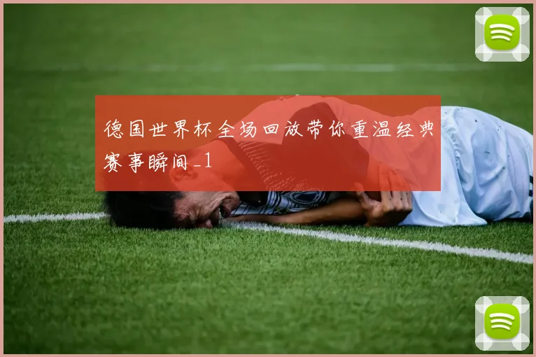 德国世界杯全场回放带你重温经典赛事瞬间_1