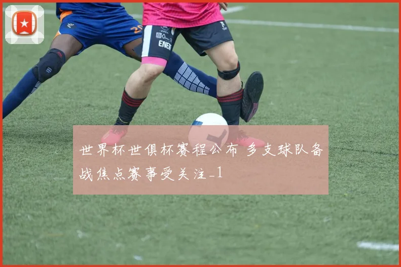 世界杯世俱杯赛程公布 多支球队备战焦点赛事受关注_1