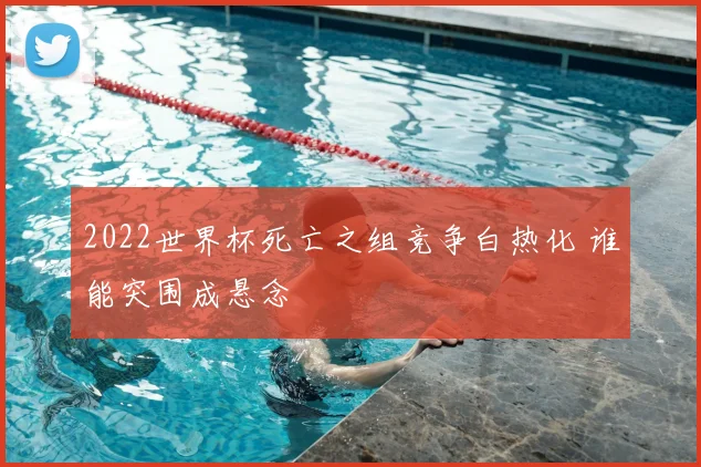 2022世界杯死亡之组竞争白热化 谁能突围成悬念