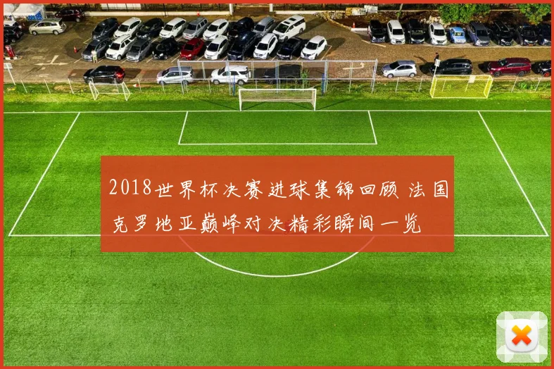 2018世界杯决赛进球集锦回顾 法国克罗地亚巅峰对决精彩瞬间一览